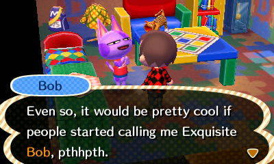 Bob: Even so, it would pretty cool if people started calling me Exquisite Bob, pthhpth.