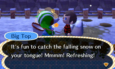 Big Top: It's fun to catch the falling snow on your tongue! Mmmm! Refreshing!