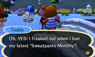 Teddy: Oh, YES! I freaked out when I lost my latest Sweatpants Monthly!