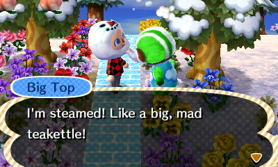 Big Top: I'm steamed! Like a big, mad teakettle!
