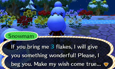 Snowmam: If you bring me 3 flakes, I will give you something wonderful! Please, I beg you. Make my wish come true...