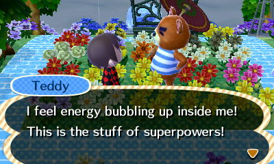 Teddy: I feel energy bubbling up inside me! This is the stuff of superpowers!