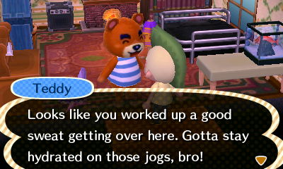 Teddy: Looks like you worked up a good sweat getting over here. Gotta stay hydrated on those jogs, bro!