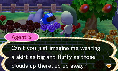 Agent S: Can't you just imagine me wearing a skirt as big and fluffy as those clouds up there, up up away?