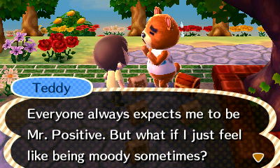 Teddy: Everyone always expects me to be Mr. Positive. But what if I just feel like being moody sometimes?