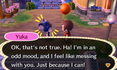 Yuka: OK, that's not true. Ha! I'm in an odd mood, and I feel like messing with you. Just because I can!