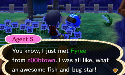 Agent S: You know, I just met Fyree from n00btown. I was all like, what an awesome fish-and-bug star!