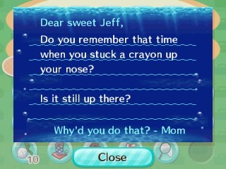 Dear Jeff, Remember that time when you stuck a crayon up your nose? Is it still up there? -Mom