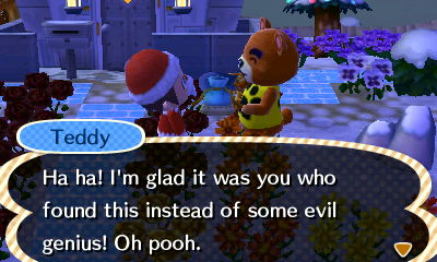 Teddy: Ha ha! I'm glad it was you who found this instead of some evil genius! Oh pooh.