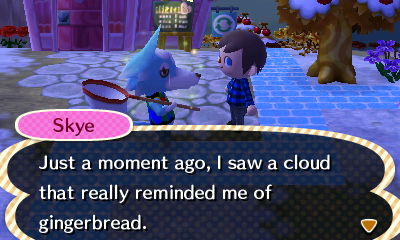 Skye: Just a moment ago, I saw a cloud that really reminded me of gingerbread.
