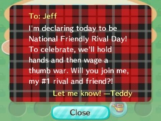 Jeff, I'm declaring today to be National Friendly Rival Day! To celebrate, we'll hold hands and then wage a thumb war. -Teddy