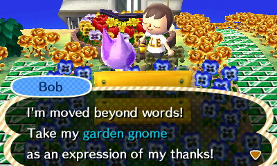 Bob: I'm moved beyond words! Take my garden gnome as an expression of my thanks!