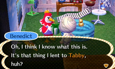 Benedict: Oh, I think I know what this is. It's that thing I lent to Tabby, huh?