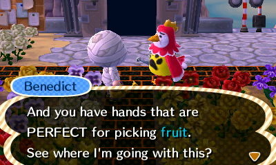 Benedict: And you have hands that are PERFECT for picking fruit. See where I'm going with this?