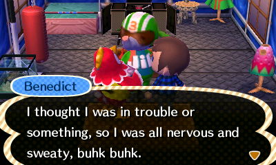 Benedict: I thought I was in trouble or something, so I was all nervous and sweaty, buhk buhk.