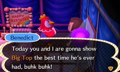 Benedict, at Big Top's birthday party: Today you and I are gonna show Big Top the best time he's ever had, buhk buhk!