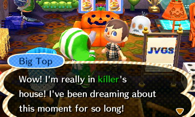 Big Top: Wow! I'm really in killer's house! I've been dreaming about this moment for so long!