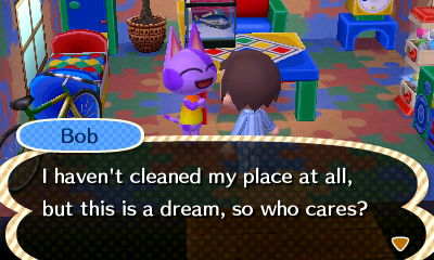 Bob: I haven't cleaned my place at all, but this is a dream, so who cares?