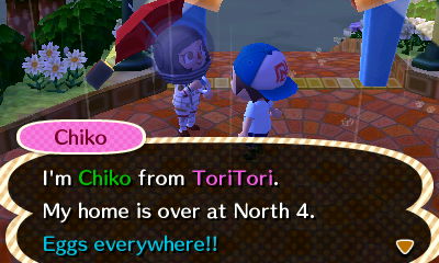 Chiko: I'm Chiko from ToriTori. My home is over at North 4. Eggs everywhere!!