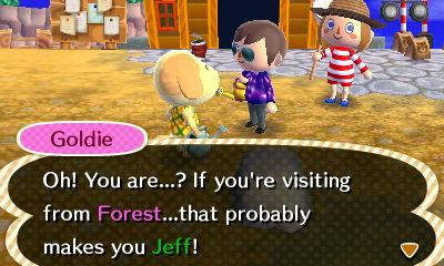 Goldie: Oh! You are...? If you're visiting from Forest...that probably makes you Jeff!