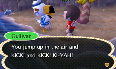 Gulliver: You jump up in the air and KICK! and KICK! KI-YAH!