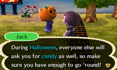 Jack: During Halloween, everyone else will ask you for candy as well, so make sure you have enough to go 'round!