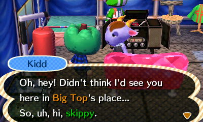 Kidd: Oh, hey! Didn't think I'd see you here in Big Top's place... So, uh, hi, skippy.
