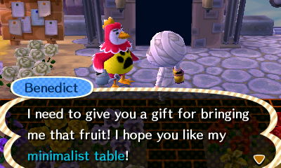Benedict: I need to give you a gift for bringing me that fruit! I hope you like my minimalist table!
