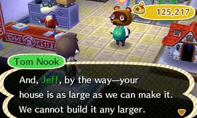 Tom Nook: And, Jeff, by the way--your house is as large as we can make it. We cannot build it any larger.