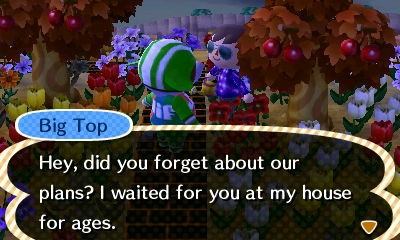 Big Top: Hey, did you forget about our plans? I waited for you at my house for ages.