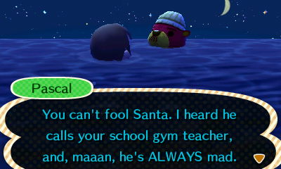 Pascal: You can't fool Santa. I heard he calls your school gym teamer, and, maaan, he's ALWAYS mad.