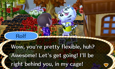 Rolf: Wow, you're pretty flexible, huh? Awesome! Let's get going! I'll be right behind you, in my cage!