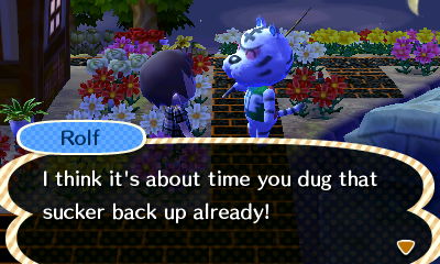 Rolf: I think it's about time you dug that sucker back up already!