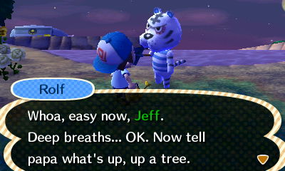 Rolf: Whoa, easy now, Jeff. Deep breaths... OK. Now tell papa what's up, up a tree.