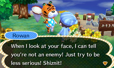 Rowan: When I look at your face, I can tell you're not an enemy! Just try to be less serious! Shiznit!