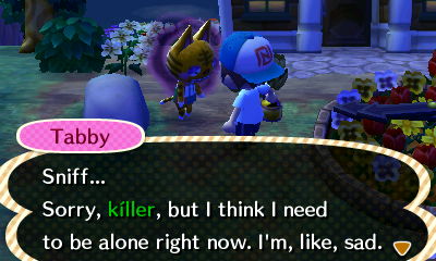 Tabby: Sniff... Sorry, killer, but I think I need to be alone right now. I'm, like, sad.