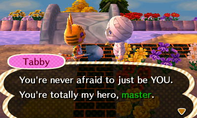 Tabby: You're never afraid to just be YOU. You're totally my hero, master.