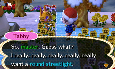 Tabby: So, master. Guess what? I really, really, really, really, really want a round streetlight.