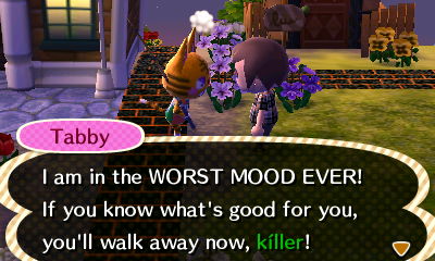 Tabby: I am in the WORST MOOD EVER! If you know what's good for you, you'll walk away now, killer!