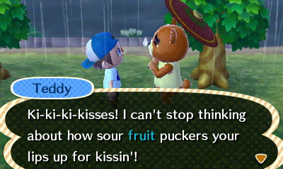 Teddy: Ki-ki-ki-kisses! I can't stop thinking about how sour fruit puckers your lips up for kissin'!
