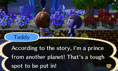 Teddy: According to the story, I'm a prince from another planet! That's a tough spot to be put in!