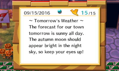 ~ Tomorrow's Weather ~ The forecast for our town tomorrow is sunny all day. The autmn moon should appear bright in the night sky, so keep your eyes up!