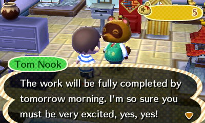 Tom Nook: The work will be fully completed by tomorrow morning. I'm so sure you must be very excited, yes, yes!