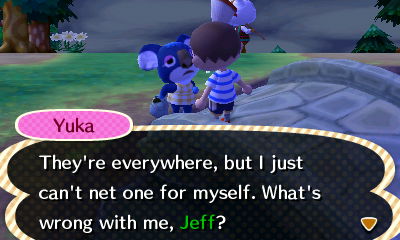 Yuka: They're everywhere, but I just can't net one for myself. What's wrong with me, Jeff?