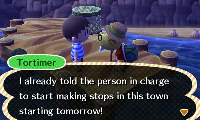Tortimer: I already told the person in charge to start making stops in this town starting tomorrow!