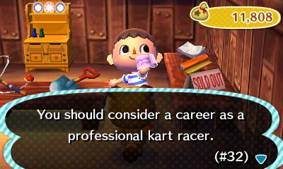 You should consider a career as a professional kart racer. (#32)