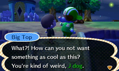 Big Top: What?! How can you not want something as cool as this? You're kind of weird, J dog.