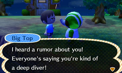 Big Top: I heard a rumor about you! Everyone's saying you're kind of a deep diver!