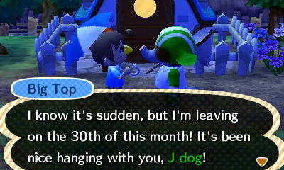 Big Top: I know it's sudden, but I'm leaving on the 30th of this month! It's been nice hanging with you, J dog!