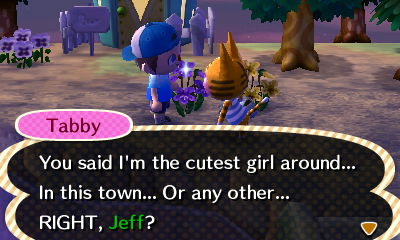 Tabby: You said I'm the cutest girl around... In this town... Or any other... RIGHT, Jeff?